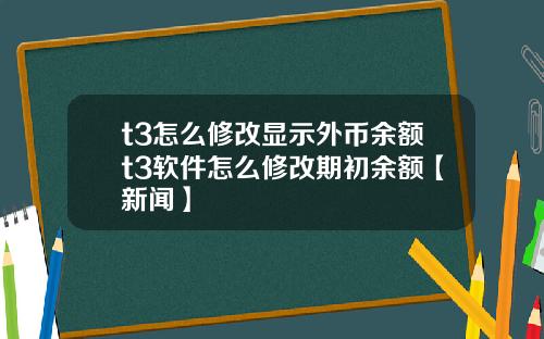 t3怎么修改显示外币余额t3软件怎么修改期初余额【新闻】