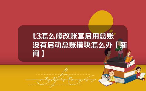 t3怎么修改账套启用总账没有启动总账模块怎么办【新闻】