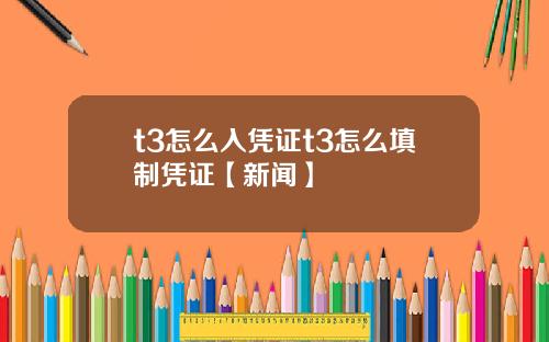 t3怎么入凭证t3怎么填制凭证【新闻】