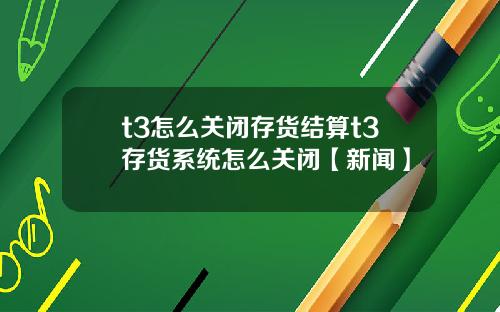 t3怎么关闭存货结算t3存货系统怎么关闭【新闻】