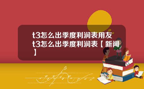 t3怎么出季度利润表用友t3怎么出季度利润表【新闻】