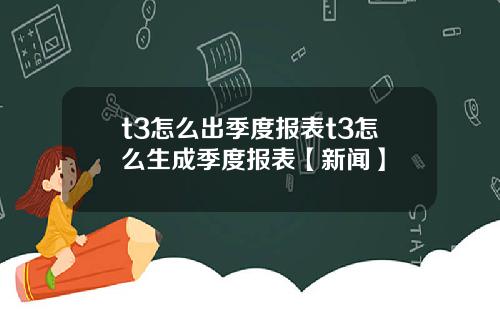 t3怎么出季度报表t3怎么生成季度报表【新闻】