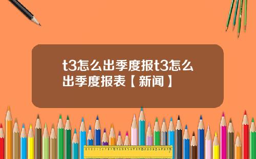 t3怎么出季度报t3怎么出季度报表【新闻】