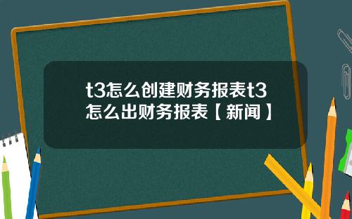 t3怎么创建财务报表t3怎么出财务报表【新闻】