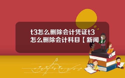 t3怎么删除会计凭证t3怎么删除会计科目【新闻】