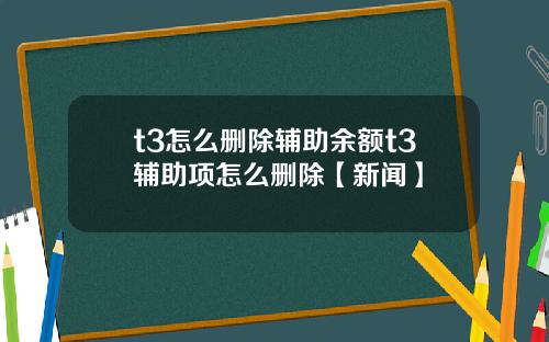 t3怎么删除辅助余额t3辅助项怎么删除【新闻】