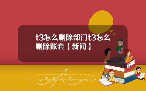 t3怎么删除部门t3怎么删除账套【新闻】