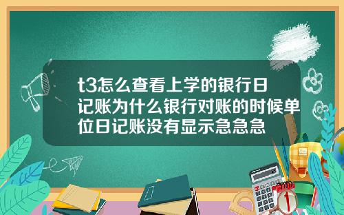 t3怎么查看上学的银行日记账为什么银行对账的时候单位日记账没有显示急急急