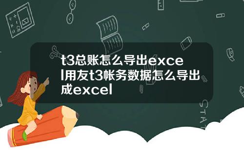t3总账怎么导出excel用友t3帐务数据怎么导出成excel