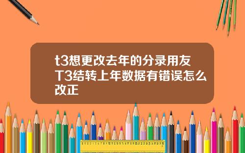 t3想更改去年的分录用友T3结转上年数据有错误怎么改正