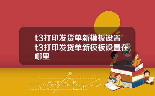t3打印发货单新模板设置t3打印发货单新模板设置在哪里