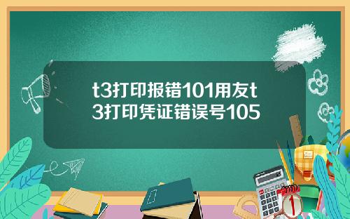 t3打印报错101用友t3打印凭证错误号105