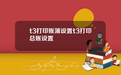 t3打印账簿设置t3打印总账设置