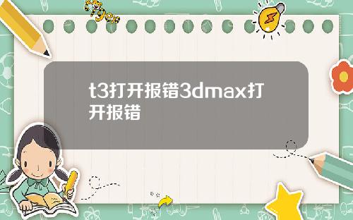 t3打开报错3dmax打开报错