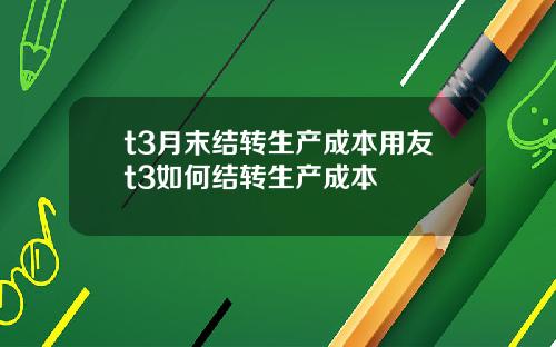 t3月末结转生产成本用友t3如何结转生产成本