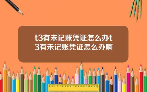 t3有未记账凭证怎么办t3有未记账凭证怎么办啊
