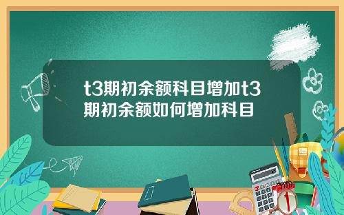 t3期初余额科目增加t3期初余额如何增加科目