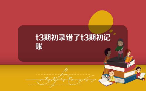 t3期初录错了t3期初记账