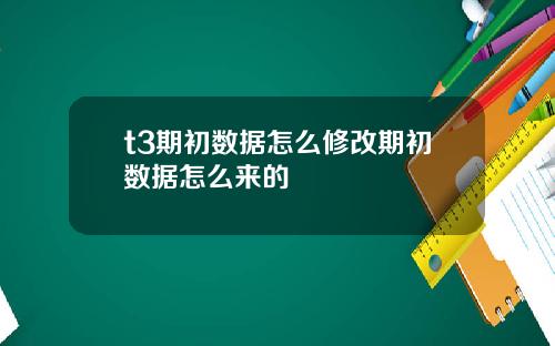 t3期初数据怎么修改期初数据怎么来的