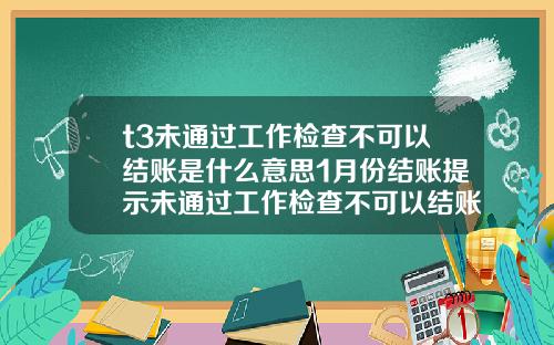 t3未通过工作检查不可以结账是什么意思1月份结账提示未通过工作检查不可以结账