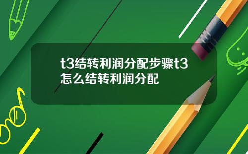 t3结转利润分配步骤t3怎么结转利润分配