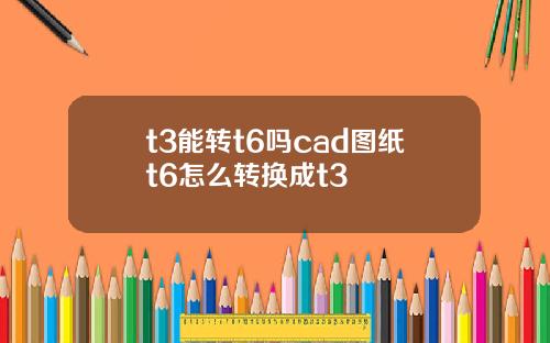 t3能转t6吗cad图纸t6怎么转换成t3