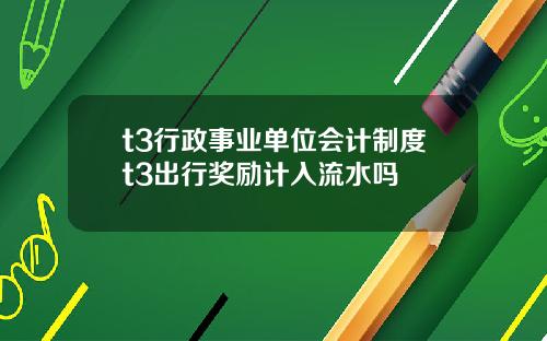 t3行政事业单位会计制度t3出行奖励计入流水吗