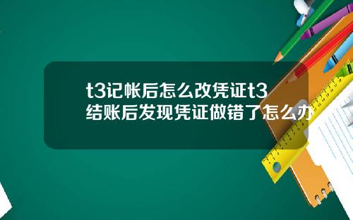 t3记帐后怎么改凭证t3结账后发现凭证做错了怎么办