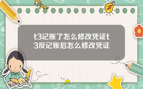 t3记账了怎么修改凭证t3反记账后怎么修改凭证