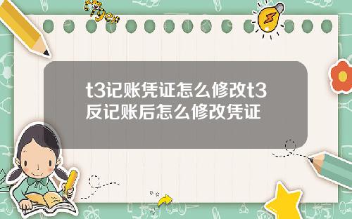 t3记账凭证怎么修改t3反记账后怎么修改凭证