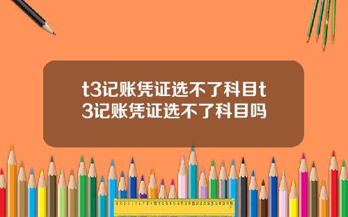 t3记账凭证选不了科目t3记账凭证选不了科目吗
