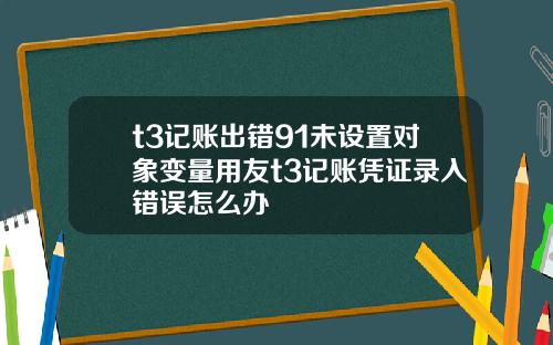 t3记账出错91未设置对象变量用友t3记账凭证录入错误怎么办