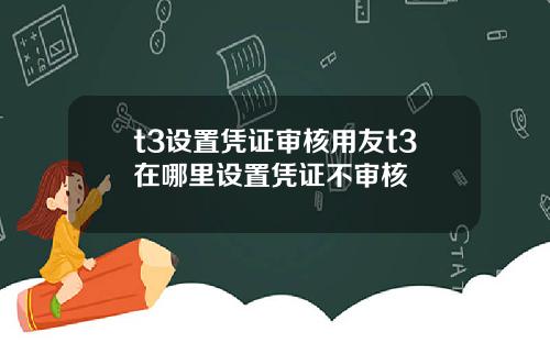 t3设置凭证审核用友t3在哪里设置凭证不审核