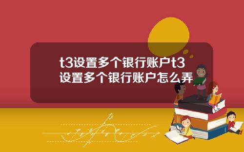 t3设置多个银行账户t3设置多个银行账户怎么弄 t3设置多个银行账户t3设置多个银行账户怎么弄