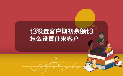 t3设置客户期初余额t3怎么设置往来客户
