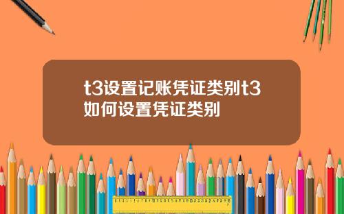 t3设置记账凭证类别t3如何设置凭证类别