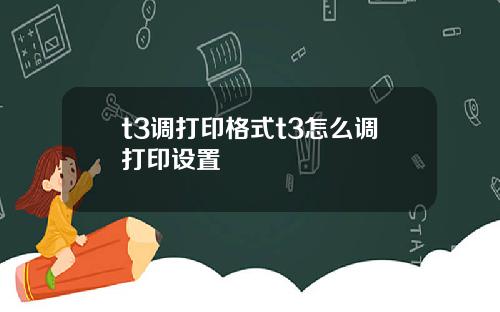 t3调打印格式t3怎么调打印设置