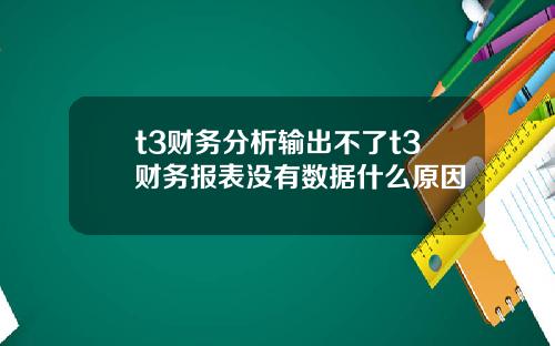 t3财务分析输出不了t3财务报表没有数据什么原因