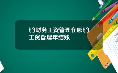t3财务工资管理在哪t3工资管理年结账