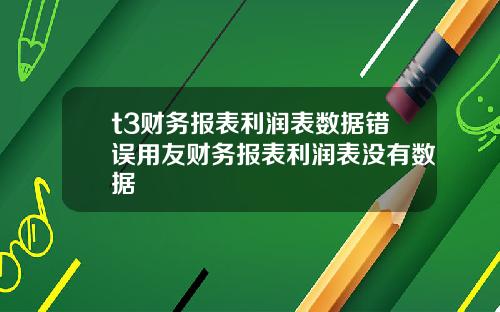 t3财务报表利润表数据错误用友财务报表利润表没有数据