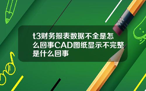 t3财务报表数据不全是怎么回事CAD图纸显示不完整是什么回事