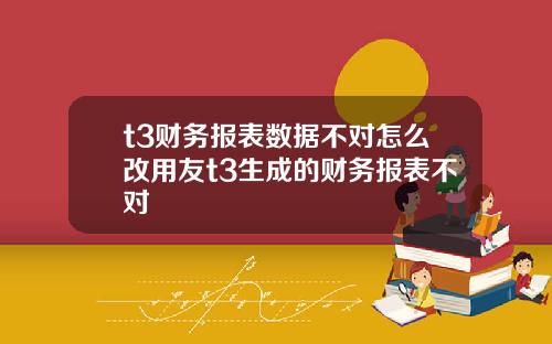 t3财务报表数据不对怎么改用友t3生成的财务报表不对