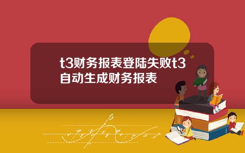 t3财务报表登陆失败t3自动生成财务报表