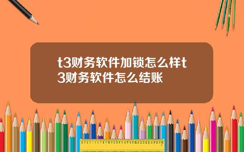t3财务软件加锁怎么样t3财务软件怎么结账