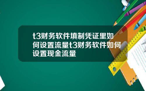 t3财务软件填制凭证里如何设置流量t3财务软件如何设置现金流量