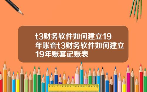 t3财务软件如何建立19年账套t3财务软件如何建立19年账套记账表