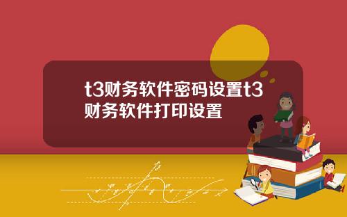 t3财务软件密码设置t3财务软件打印设置