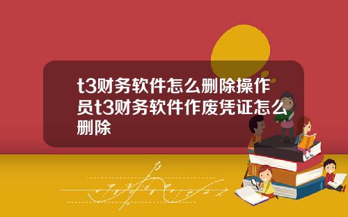 t3财务软件怎么删除操作员t3财务软件作废凭证怎么删除