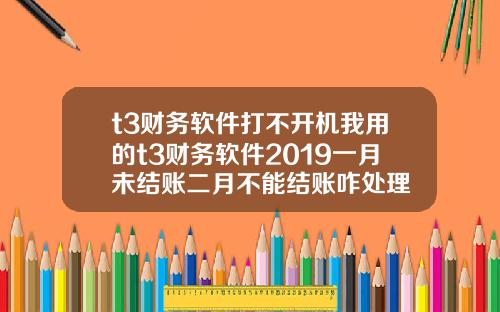 t3财务软件打不开机我用的t3财务软件2019一月未结账二月不能结账咋处理