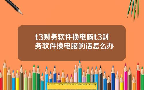 t3财务软件换电脑t3财务软件换电脑的话怎么办
